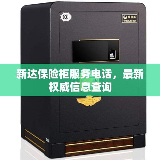 新达保险柜服务电话，最新权威信息查询