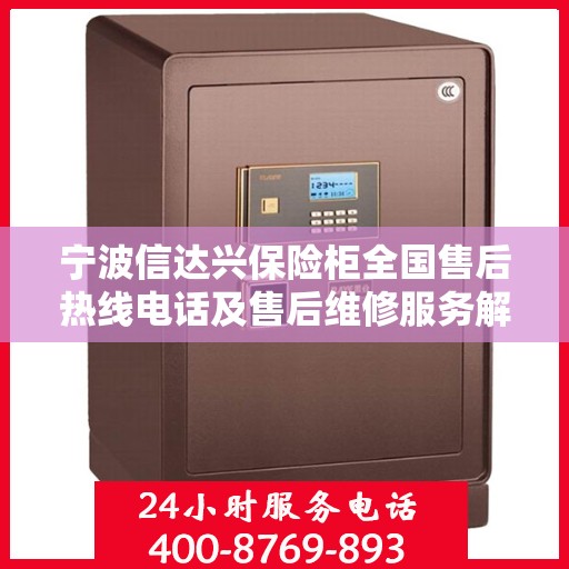 宁波信达兴保险柜全国售后热线电话及售后维修服务解析 宁波信达兴保险柜全国售后热线电话及售后维修服务解析