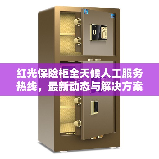 红光保险柜全天候人工服务热线，最新动态与解决方案支持