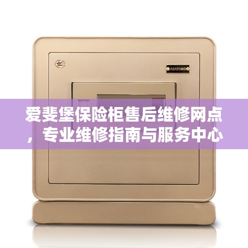 爱斐堡保险柜售后维修网点，专业维修指南与服务中心介绍