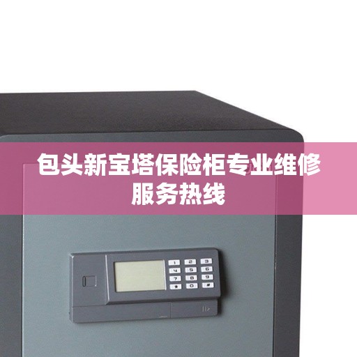 包头新宝塔保险柜专业维修服务热线