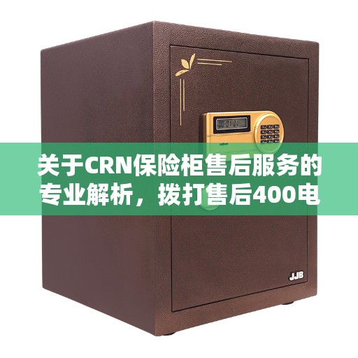 关于CRN保险柜售后服务的专业解析，拨打售后400电话解决您的需求