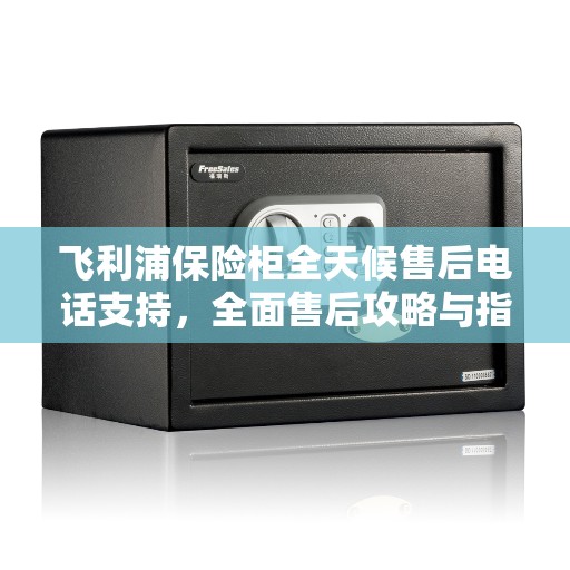 飞利浦保险柜全天候售后电话支持，全面售后攻略与指南