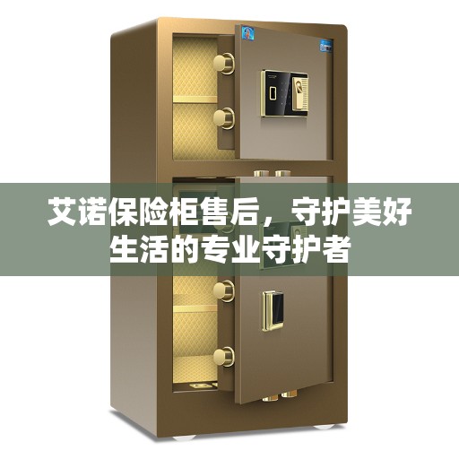 艾诺保险柜售后，守护美好生活的专业守护者