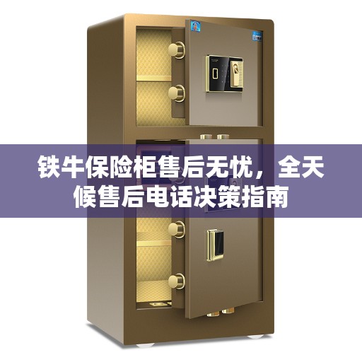 铁牛保险柜售后无忧，全天候售后电话决策指南