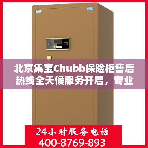 北京集宝Chubb保险柜售后热线全天候服务开启，专业售后电话随时为您解答疑惑！