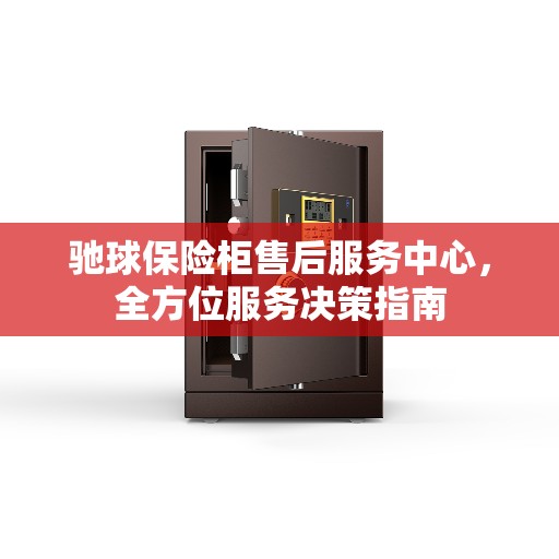 驰球保险柜售后服务中心，全方位服务决策指南