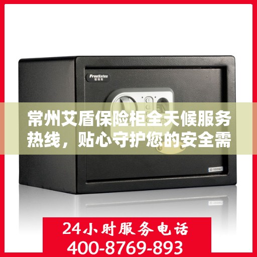 常州艾盾保险柜全天候服务热线，贴心守护您的安全需求