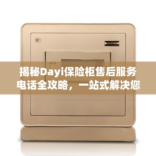 揭秘Dayi保险柜售后服务电话全攻略，一站式解决您的疑问！