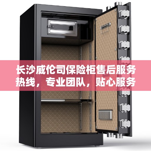 长沙威伦司保险柜售后服务热线，专业团队，贴心服务，为您的安全保驾护航！