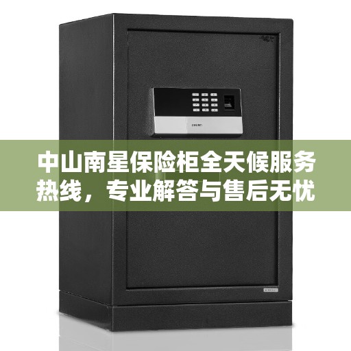 中山南星保险柜全天候服务热线，专业解答与售后无忧！