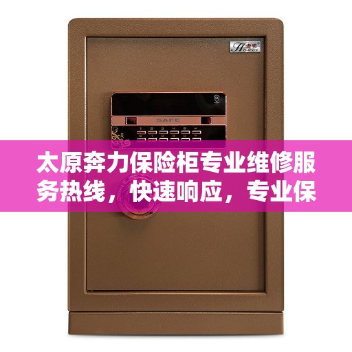 太原奔力保险柜专业维修服务热线，快速响应，专业保障安全！