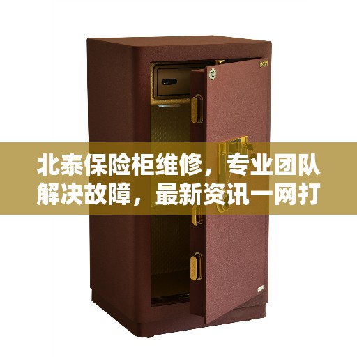北泰保险柜维修，专业团队解决故障，最新资讯一网打尽