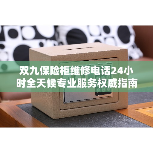 双九保险柜维修电话24小时全天候专业服务权威指南