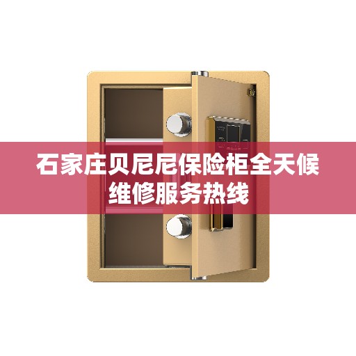 石家庄贝尼尼保险柜全天候维修服务热线 石家庄贝尼尼保险柜全天候维修服务热线