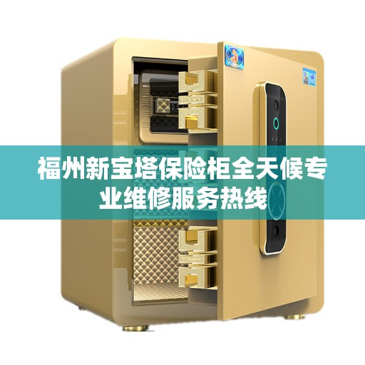 福州新宝塔保险柜全天候专业维修服务热线