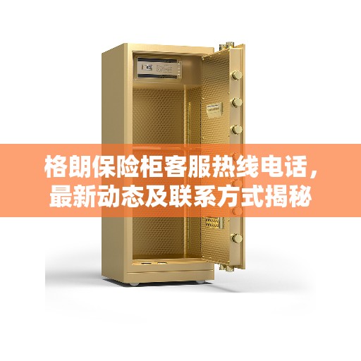 格朗保险柜客服热线电话，最新动态及联系方式揭秘