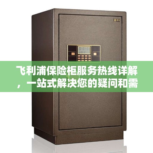 飞利浦保险柜服务热线详解，一站式解决您的疑问和需求