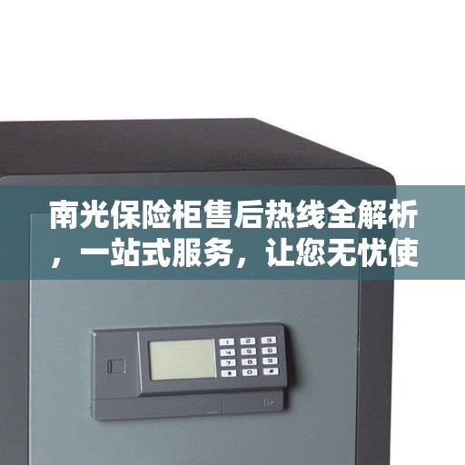 南光保险柜售后热线全解析，一站式服务，让您无忧使用保险柜