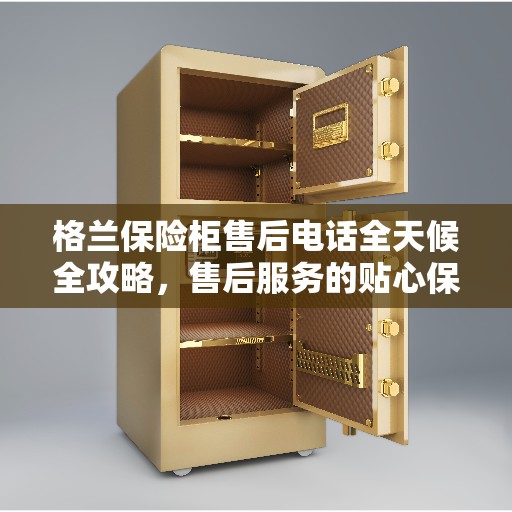 格兰保险柜售后电话全天候全攻略，售后服务的贴心保障