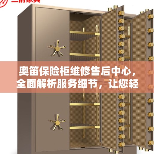 奥笛保险柜维修售后中心，全面解析服务细节，让您轻松了解售后无忧！