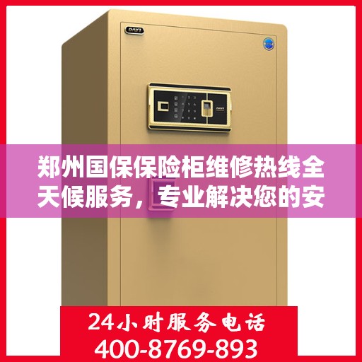 郑州国保保险柜维修热线全天候服务，专业解决您的安全锁事问题