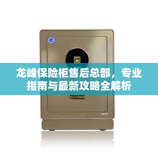 龙峰保险柜售后总部，专业指南与最新攻略全解析