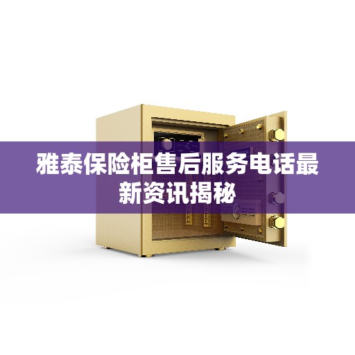 雅泰保险柜售后服务电话最新资讯揭秘