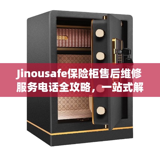 Jinousafe保险柜售后维修服务电话全攻略,一站式解决方案 Jinousafe保险柜售后维修服务电话全攻略,一站式解决方案