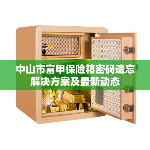 中山市富甲保险箱密码遗忘解决方案及最新动态 中山市富甲保险箱密码遗忘解决方案及最新动态