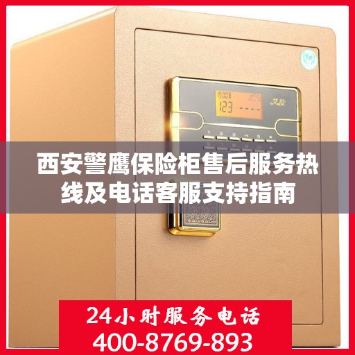 西安警鹰保险柜售后服务热线及电话客服支持指南