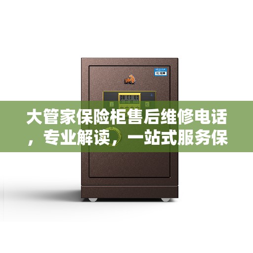 大管家保险柜售后维修电话，专业解读，一站式服务保障