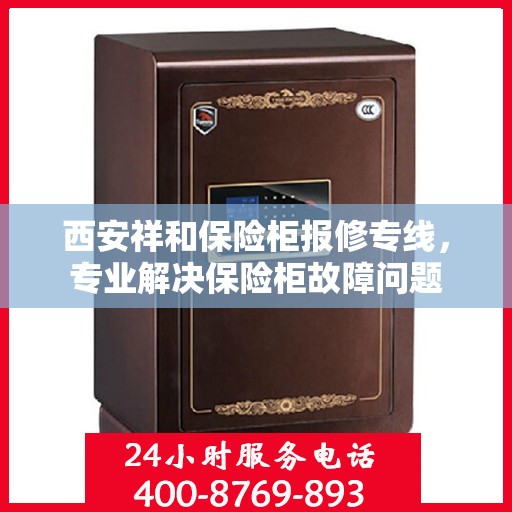 西安祥和保险柜报修专线，专业解决保险柜故障问题