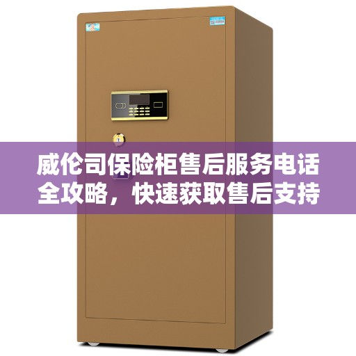 威伦司保险柜售后服务电话全攻略，快速获取售后支持，解决您的疑难问题