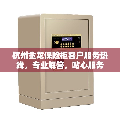 杭州金龙保险柜客户服务热线，专业解答，贴心服务