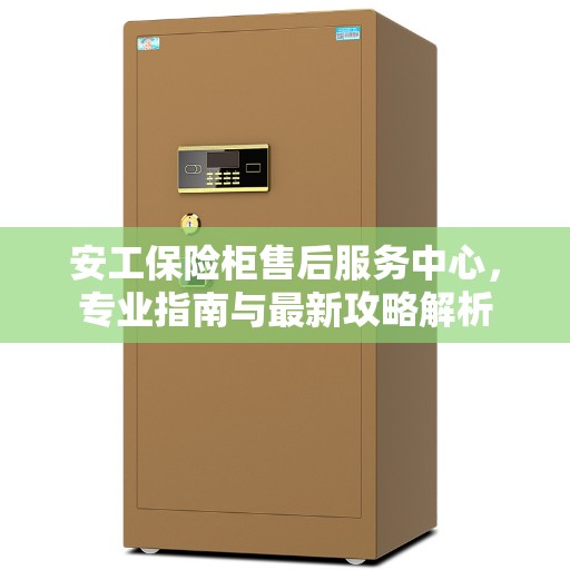 安工保险柜售后服务中心，专业指南与最新攻略解析