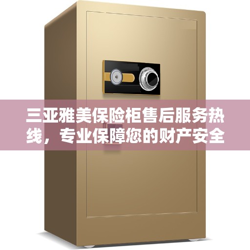 三亚雅美保险柜售后服务热线，专业保障您的财产安全与无忧体验