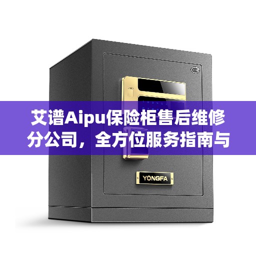 艾谱Aipu保险柜售后维修分公司，全方位服务指南与售后支持全攻略