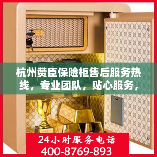 杭州赞臣保险柜售后服务热线，专业团队，贴心服务，为您的安全保驾护航！