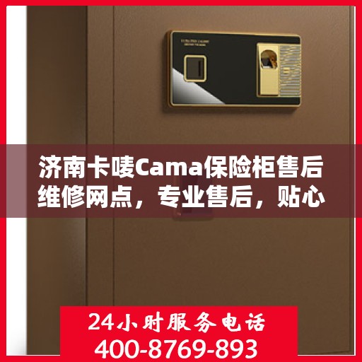 济南卡唛Cama保险柜售后维修网点，专业售后，贴心服务