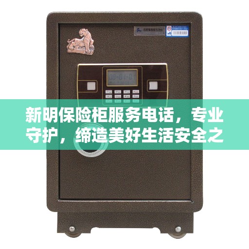 新明保险柜服务电话，专业守护，缔造美好生活安全之选