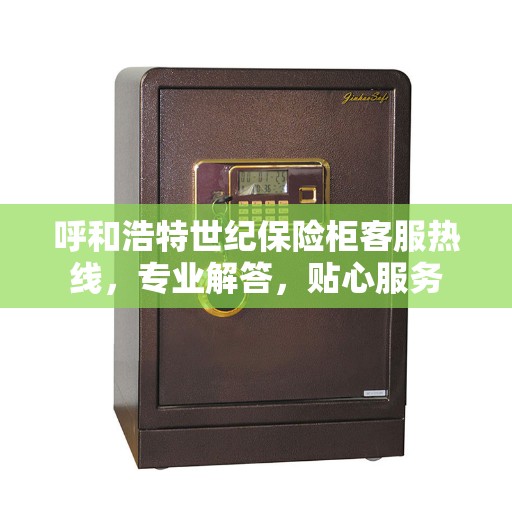 呼和浩特世纪保险柜客服热线，专业解答，贴心服务