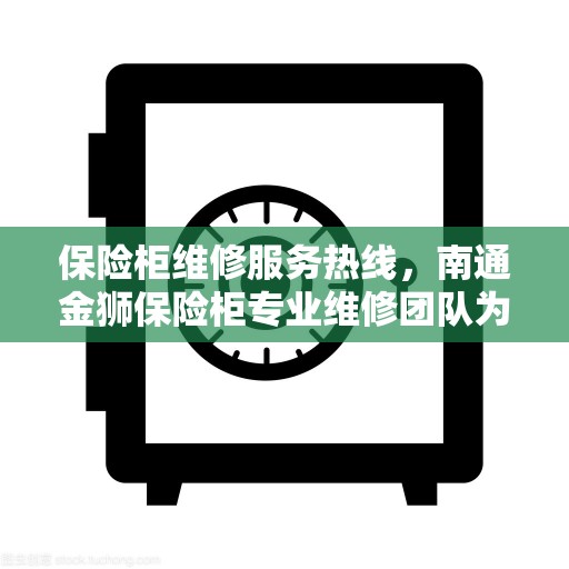 保险柜维修服务热线，南通金狮保险柜专业维修团队为您解答电话查询疑难