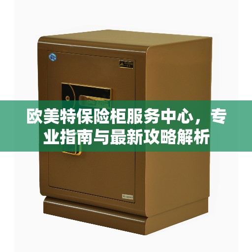 欧美特保险柜服务中心，专业指南与最新攻略解析