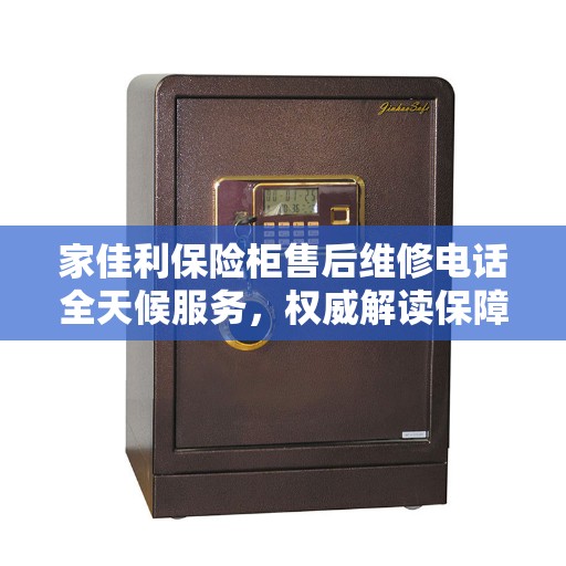 家佳利保险柜售后维修电话全天候服务，权威解读保障您的安全需求