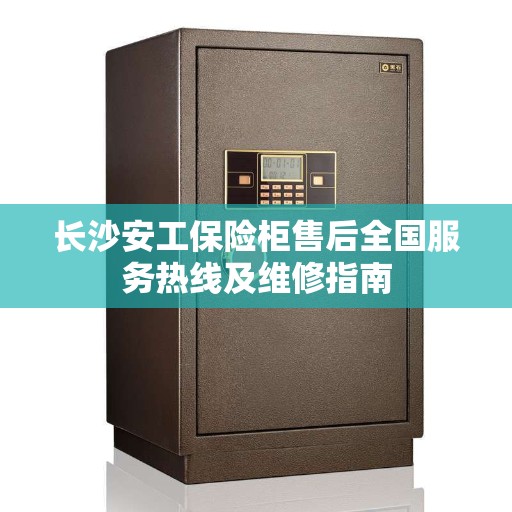 长沙安工保险柜售后全国服务热线及维修指南