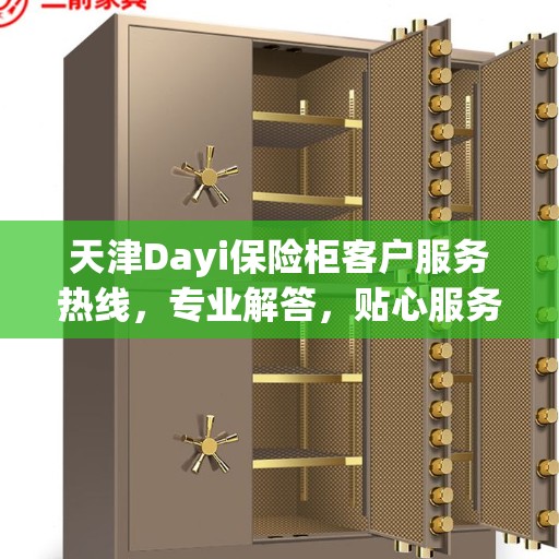 天津Dayi保险柜客户服务热线，专业解答，贴心服务