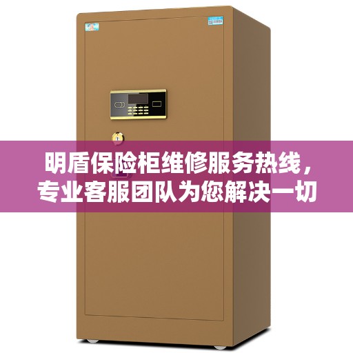 明盾保险柜维修服务热线，专业客服团队为您解决一切问题