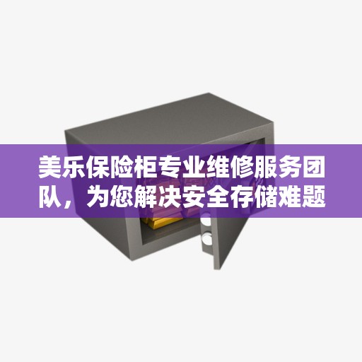 美乐保险柜专业维修服务团队，为您解决安全存储难题