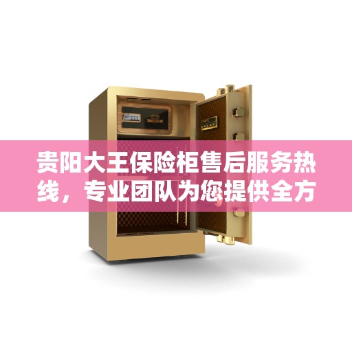 贵阳大王保险柜售后服务热线，专业团队为您提供全方位服务保障！